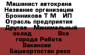 Машинист автокрана › Название организации ­ Бронникова Т.М., ИП › Отрасль предприятия ­ Другое › Минимальный оклад ­ 40 000 - Все города Работа » Вакансии   . Башкортостан респ.,Баймакский р-н